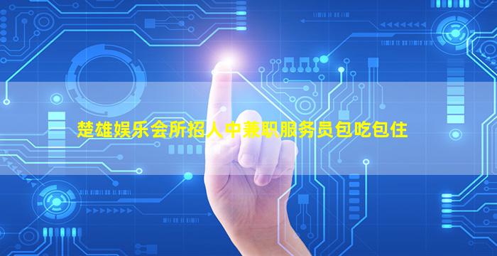 楚雄娱乐会所招人中兼职服务员包吃包住