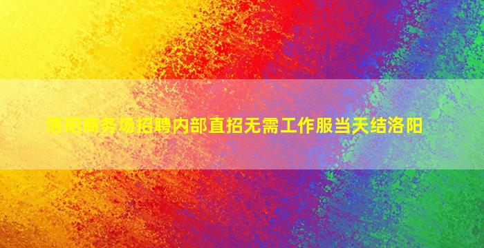 洛阳商务场招聘内部直招无需工作服当天结洛阳