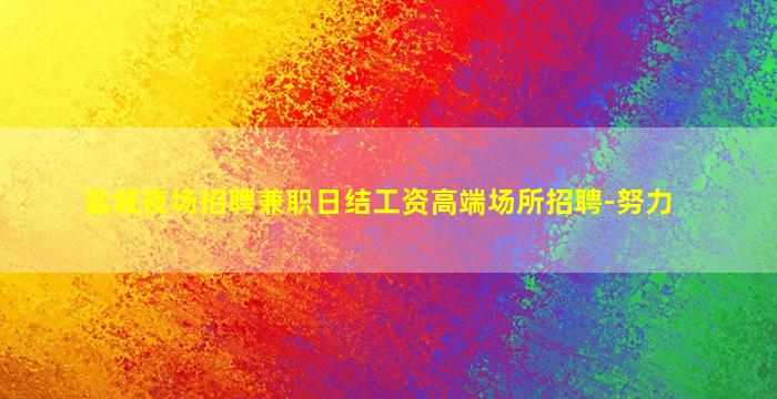盐城夜场招聘兼职日结工资高端场所招聘-努力