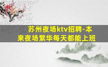 苏州夜场ktv招聘-本来夜场繁华每天都能上班